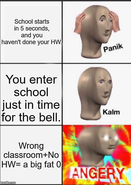 Entering the wrong classroom! | School starts in 5 seconds, and you haven't done your HW. You enter school just in time for the bell. Wrong classroom+No HW= a big fat 0 | image tagged in panik kalm angery | made w/ Imgflip meme maker