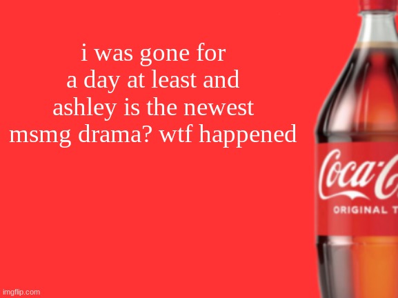 geramn's coca cola announcement V2 | i was gone for a day at least and ashley is the newest msmg drama? wtf happened | image tagged in geramn's coca cola announcement v2 | made w/ Imgflip meme maker