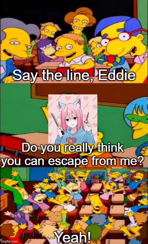 say the line bart! simpsons | Say the line, Eddie; Do you really think you can escape from me? Yeah! | image tagged in say the line bart simpsons | made w/ Imgflip meme maker