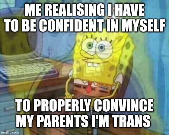 Yay.........fuuuuuuu- | ME REALISING I HAVE TO BE CONFIDENT IN MYSELF; TO PROPERLY CONVINCE MY PARENTS I'M TRANS | image tagged in spongebob panic inside,is self deprecation bad,idk,funny | made w/ Imgflip meme maker