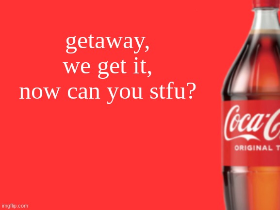 geramn's coca cola announcement V2 | getaway, we get it, now can you stfu? | image tagged in geramn's coca cola announcement v2 | made w/ Imgflip meme maker