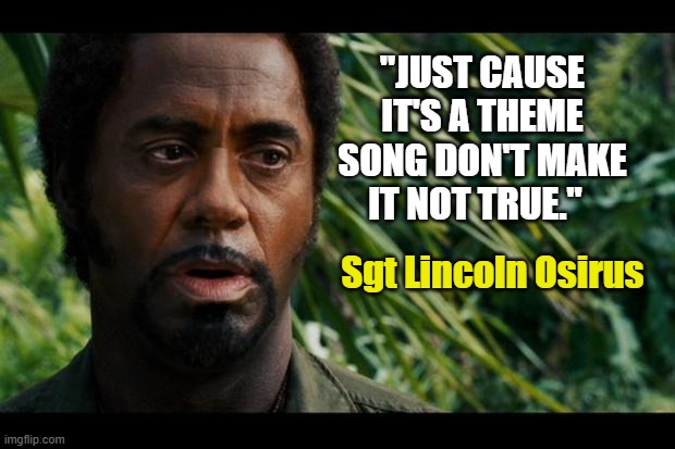 Tropic Thunder Wisdom | "JUST CAUSE IT'S A THEME SONG DON'T MAKE IT NOT TRUE."; Sgt Lincoln Osirus | image tagged in tropic thunder,robert downey jr,the jeffersons,theme song,brandon t jackson,alpa chino | made w/ Imgflip meme maker