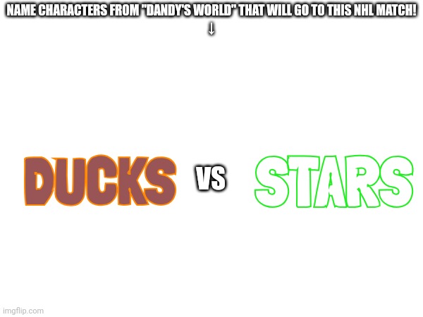 Comment To Pick Toons From Dandy's World For This NHL Match! #2 | NAME CHARACTERS FROM "DANDY'S WORLD" THAT WILL GO TO THIS NHL MATCH!
↓; STARS; DUCKS; VS | image tagged in dandy's world,nhl | made w/ Imgflip meme maker