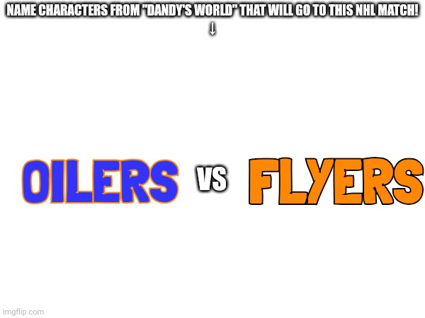 Comment To Pick Toons From Dandy's World For This NHL Match! | NAME CHARACTERS FROM "DANDY'S WORLD" THAT WILL GO TO THIS NHL MATCH!
↓; FLYERS; OILERS; VS | image tagged in dandy's world,nhl | made w/ Imgflip meme maker