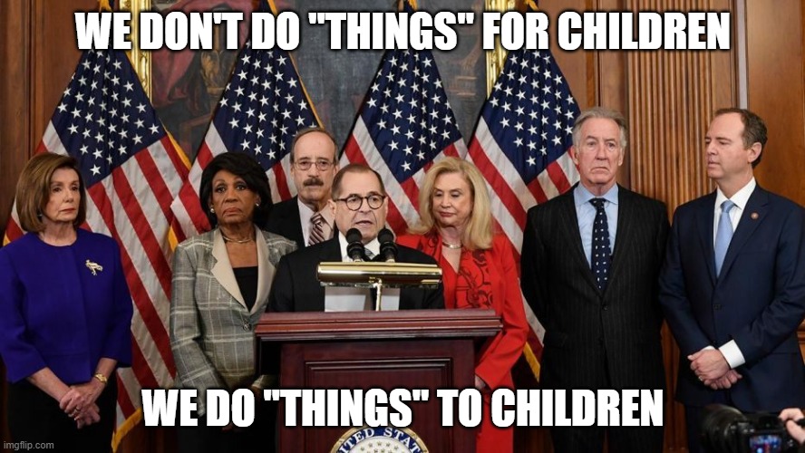 House Democrats | WE DON'T DO "THINGS" FOR CHILDREN; WE DO "THINGS" TO CHILDREN | image tagged in house democrats | made w/ Imgflip meme maker