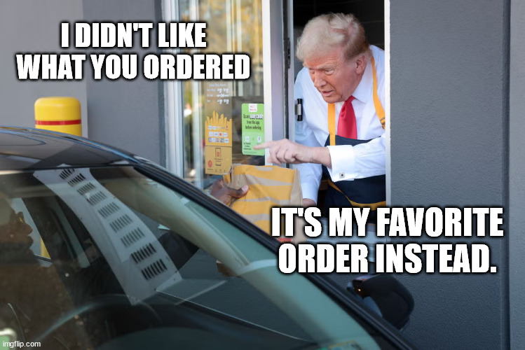 Donald Trump McDonald's | I DIDN'T LIKE WHAT YOU ORDERED; IT'S MY FAVORITE ORDER INSTEAD. | image tagged in donald trump mcdonald's | made w/ Imgflip meme maker