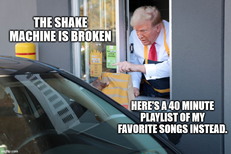 Donald Trump McDonald's | THE SHAKE MACHINE IS BROKEN; HERE'S A 40 MINUTE PLAYLIST OF MY FAVORITE SONGS INSTEAD. | image tagged in donald trump mcdonald's | made w/ Imgflip meme maker