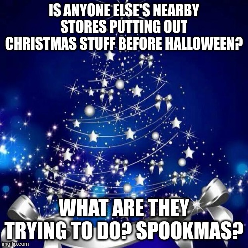 Mine has. | IS ANYONE ELSE'S NEARBY STORES PUTTING OUT CHRISTMAS STUFF BEFORE HALLOWEEN? WHAT ARE THEY TRYING TO DO? SPOOKMAS? | image tagged in memes,halloween,christmas,oh wow are you actually reading these tags | made w/ Imgflip meme maker