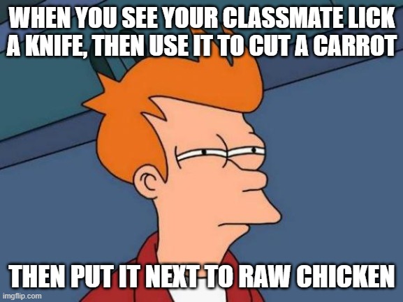 True story | WHEN YOU SEE YOUR CLASSMATE LICK A KNIFE, THEN USE IT TO CUT A CARROT; THEN PUT IT NEXT TO RAW CHICKEN | image tagged in memes,futurama fry | made w/ Imgflip meme maker