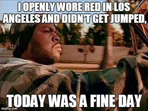 A funny thought, considering the picture itself. | I OPENLY WORE RED IN LOS ANGELES AND DIDN'T GET JUMPED, TODAY WAS A FINE DAY | image tagged in memes,today was a good day | made w/ Imgflip meme maker