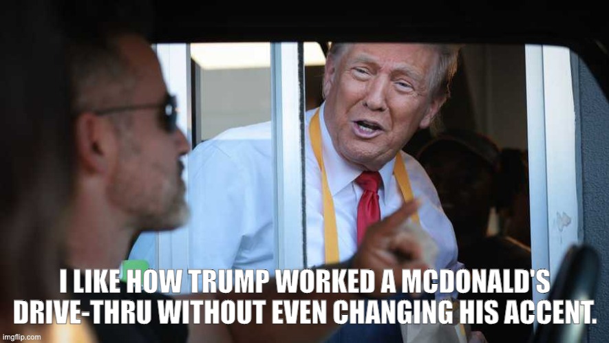 Trump Drive-thru | I LIKE HOW TRUMP WORKED A MCDONALD'S DRIVE-THRU WITHOUT EVEN CHANGING HIS ACCENT. | image tagged in trump,drive thru | made w/ Imgflip meme maker