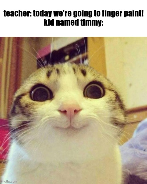 Smiling Cat | teacher: today we're going to finger paint!
kid named timmy: | image tagged in memes,smiling cat | made w/ Imgflip meme maker