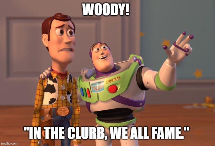 Woody & Buzz | WOODY! "IN THE CLURB, WE ALL FAME." | image tagged in memes,x x everywhere | made w/ Imgflip meme maker