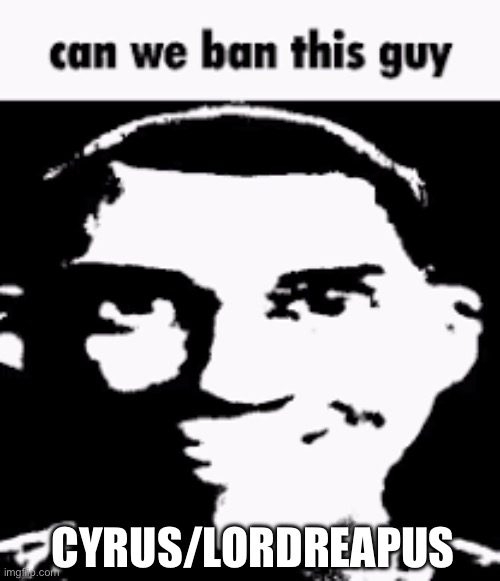 Time for some tomfoolery | CYRUS/LORDREAPUS | image tagged in can we ban this guy | made w/ Imgflip meme maker