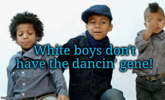 White boys don't have the dancin' gene! | made w/ Imgflip meme maker