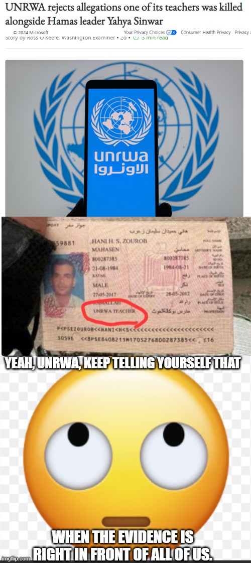 Keep telling yourself that UNRWA, but it is now apparent, you are used to supply and hide terrorism | YEAH, UNRWA, KEEP TELLING YOURSELF THAT; WHEN THE EVIDENCE IS RIGHT IN FRONT OF ALL OF US. | image tagged in terrorism,palestine,united nations | made w/ Imgflip meme maker