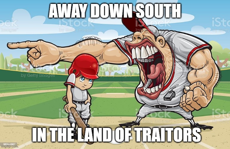 Baseball coach yelling at kid | AWAY DOWN SOUTH; IN THE LAND OF TRAITORS | image tagged in baseball coach yelling at kid | made w/ Imgflip meme maker