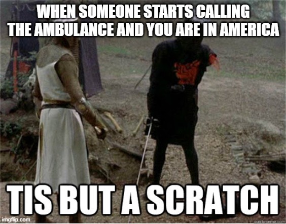 Please I swear I'm fine. I didn't need that arm anyway. | WHEN SOMEONE STARTS CALLING THE AMBULANCE AND YOU ARE IN AMERICA | image tagged in tis but a scratch,ambulance | made w/ Imgflip meme maker