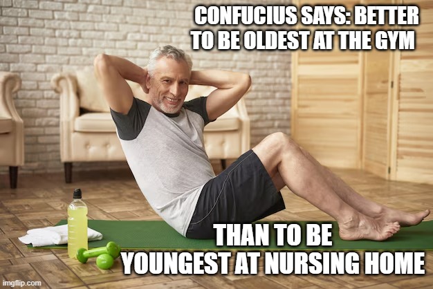 memes by Brad - Oldest person at gym is better than youngest person at a home | CONFUCIUS SAYS: BETTER TO BE OLDEST AT THE GYM; THAN TO BE YOUNGEST AT NURSING HOME | image tagged in sports,funny,confucius says,workout,humor,truth | made w/ Imgflip meme maker