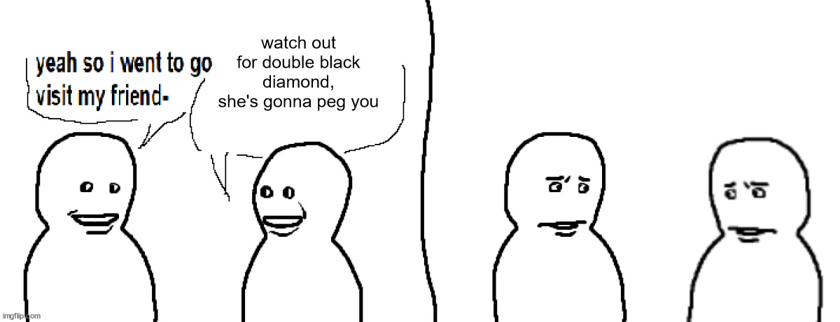 Bro Visited His Friend | watch out for double black diamond, she's gonna peg you | image tagged in bro visited his friend | made w/ Imgflip meme maker