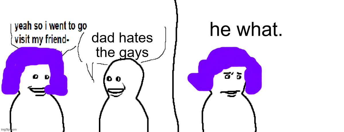 Woom's hallucinations.mp3 | he what. dad hates the gays | image tagged in bro visited his friend | made w/ Imgflip meme maker