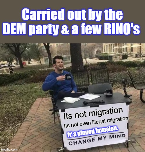 It no longer can be denied or covered up. | Carried out by the DEM party & a few RINO's; Its not migration; Its not even illegal migration; It' a planed invasion. | image tagged in memes,change my mind | made w/ Imgflip meme maker