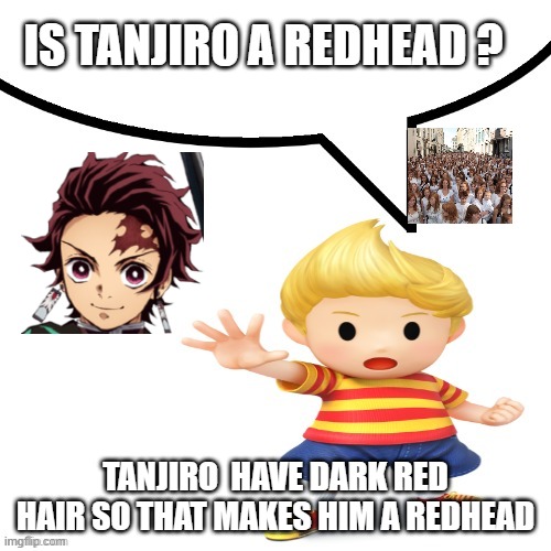 is tanjiro a redhead ? | IS TANJIRO A REDHEAD ? TANJIRO  HAVE DARK RED HAIR SO THAT MAKES HIM A REDHEAD | image tagged in lucas mother 3 speech bubble,tanjiro,redheads,demon slayer,anime memes,questions | made w/ Imgflip meme maker