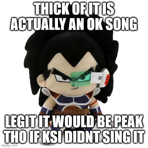 raditz plush | THICK OF IT IS ACTUALLY AN OK SONG; LEGIT IT WOULD BE PEAK THO IF KSI DIDNT SING IT | image tagged in raditz plush | made w/ Imgflip meme maker