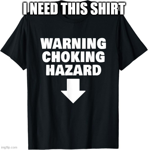 shirt | I NEED THIS SHIRT | image tagged in shirt | made w/ Imgflip meme maker