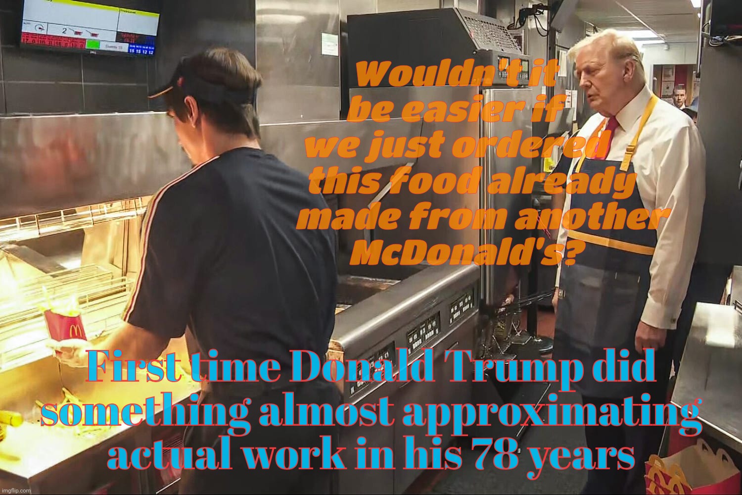 Trump did a faked photo op gig at McDonald's for a day. CHECK MATE, KAMALA! Hope he didn't strain himself too hard | Wouldn't it
be easier if
we just ordered
    this food already
       made from another
    McDonald's? First time Donald Trump did
somethin | image tagged in trump working at mcdonald's,photo op,fake like everything else trump does,don't call trump a liar,you'll get a timer,i did | made w/ Imgflip meme maker