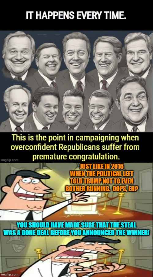 Would have at least saved the Left from some embarrassment. | JUST LIKE IN 2016 WHEN THE POLITICAL LEFT TOLD TRUMP NOT TO EVEN BOTHER RUNNING.  OOPS, EH? YOU SHOULD HAVE MADE SURE THAT THE STEAL WAS A DONE DEAL BEFORE YOU ANNOUNCED THE WINNER! | image tagged in yep | made w/ Imgflip meme maker