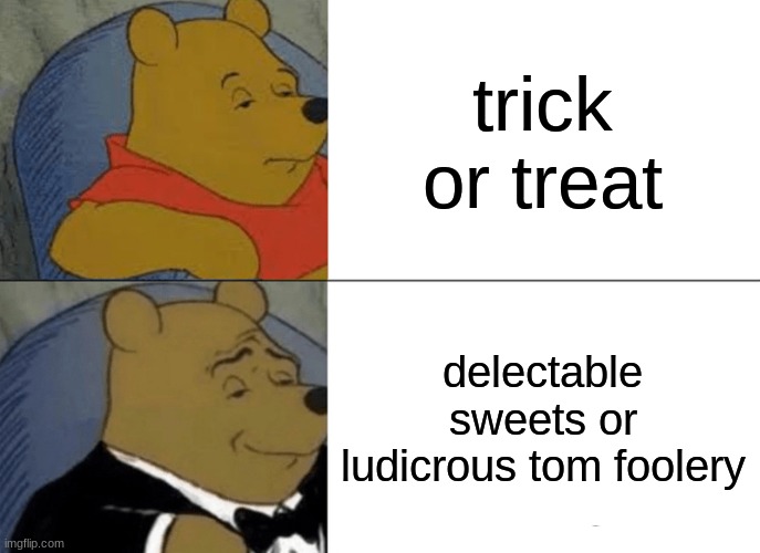 ? | trick or treat; delectable sweets or ludicrous tom foolery | image tagged in memes,tuxedo winnie the pooh | made w/ Imgflip meme maker