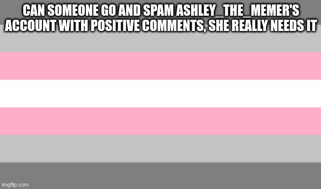 She needs it | CAN SOMEONE GO AND SPAM ASHLEY_THE_MEMER'S ACCOUNT WITH POSITIVE COMMENTS, SHE REALLY NEEDS IT | made w/ Imgflip meme maker