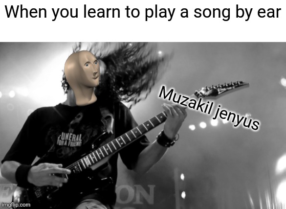 Got bored made a meme. Could be better | When you learn to play a song by ear; Muzakil jenyus | image tagged in guitar,musician,play by ear | made w/ Imgflip meme maker