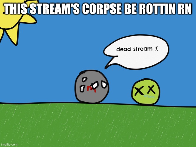 Imgflip dead stream (countryballs) | THIS STREAM'S CORPSE BE ROTTIN RN | image tagged in imgflip dead stream countryballs | made w/ Imgflip meme maker