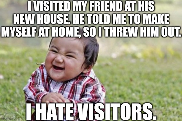 He told me to make myself at home | I VISITED MY FRIEND AT HIS NEW HOUSE. HE TOLD ME TO MAKE MYSELF AT HOME, SO I THREW HIM OUT. I HATE VISITORS. | image tagged in memes,evil toddler,dark humour,dark humor | made w/ Imgflip meme maker