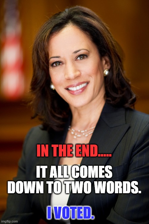 I Voted! | IN THE END..... IT ALL COMES DOWN TO TWO WORDS. I VOTED. | image tagged in kamala harris | made w/ Imgflip meme maker