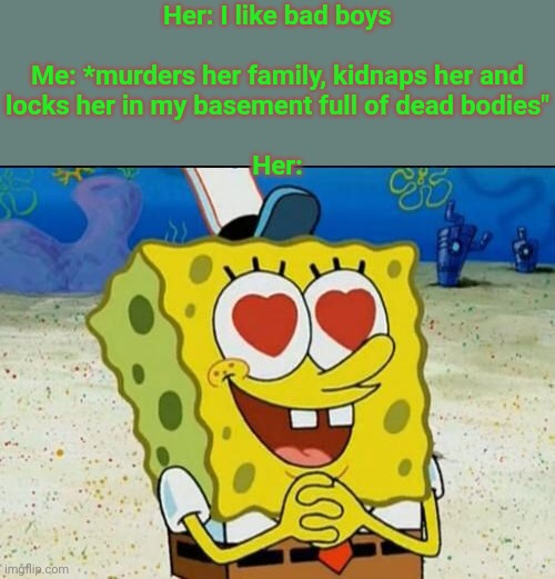 SpongeBob heart eyes | Her: I like bad boys
 
Me: *murders her family, kidnaps her and
locks her in my basement full of dead bodies"
 
Her: | image tagged in spongebob heart eyes | made w/ Imgflip meme maker