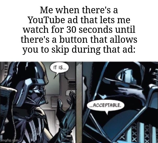 I'll accept it | Me when there's a YouTube ad that lets me watch for 30 seconds until there's a button that allows you to skip during that ad: | image tagged in it is acceptable,memes,funny,youtube | made w/ Imgflip meme maker