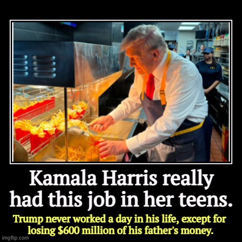 This is good training for DonOLD's new job in the prison kitchen. | Kamala Harris really had this job in her teens. | Trump never worked a day in his life, except for 
losing $600 million of his father's mone | image tagged in funny,demotivationals,kamala harris,mcdonalds,trump,fake news | made w/ Imgflip demotivational maker