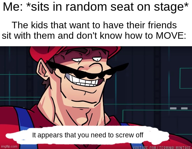 OMG FRICKING MOVE PEOPLE | Me: *sits in random seat on stage*; The kids that want to have their friends sit with them and don't know how to MOVE:; It appears that you need to screw off | image tagged in mario i am four parallel universes ahead of you | made w/ Imgflip meme maker