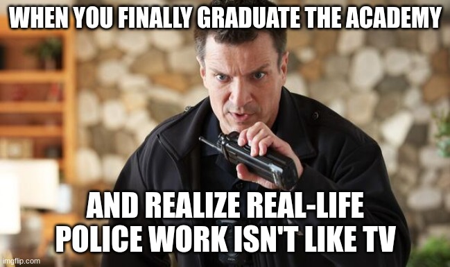 john Nolan | WHEN YOU FINALLY GRADUATE THE ACADEMY; AND REALIZE REAL-LIFE POLICE WORK ISN'T LIKE TV | image tagged in john nolan | made w/ Imgflip meme maker