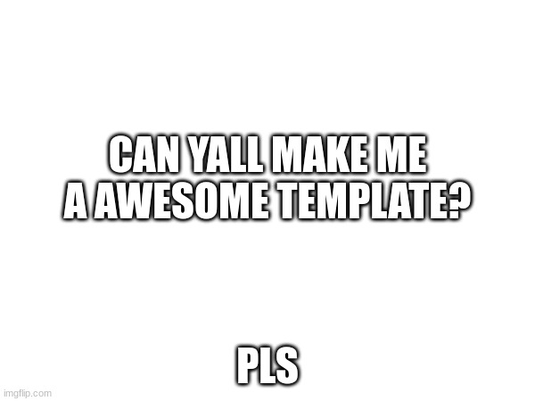 CAN YALL MAKE ME A AWESOME TEMPLATE? PLS | made w/ Imgflip meme maker