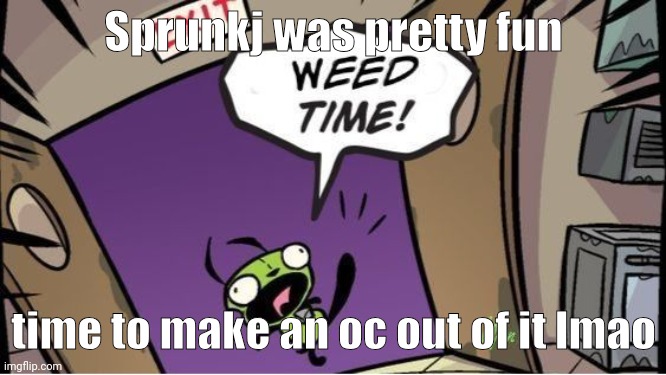 weed time | Sprunkj was pretty fun; time to make an oc out of it lmao | image tagged in weed time | made w/ Imgflip meme maker