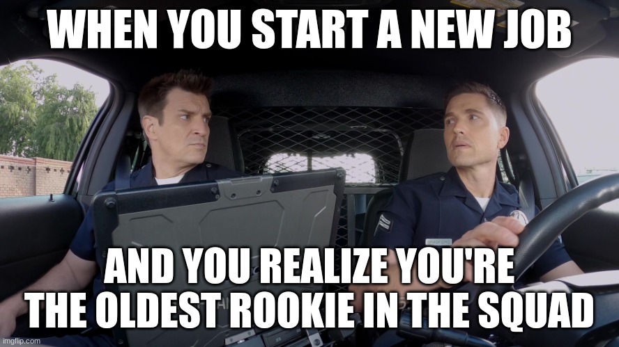john Nolan and Tim Bradford | WHEN YOU START A NEW JOB; AND YOU REALIZE YOU'RE THE OLDEST ROOKIE IN THE SQUAD | image tagged in john nolan and tim bradford | made w/ Imgflip meme maker