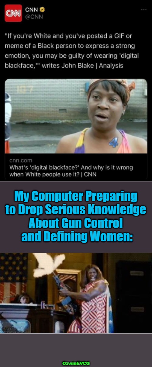 Why White People Are Always Wrong and Anti-White Double Standards Are Always Okay (Part 234) | My Computer Preparing 

to Drop Serious Knowledge 

About Gun Control 

and Defining Women:; OzwinEVCG | image tagged in analog blackface,cnn,digital blackface,clown world,everything is racist,liberal logic | made w/ Imgflip meme maker