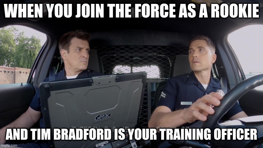 john Nolan and Tim Bradford | WHEN YOU JOIN THE FORCE AS A ROOKIE; AND TIM BRADFORD IS YOUR TRAINING OFFICER | image tagged in john nolan and tim bradford | made w/ Imgflip meme maker