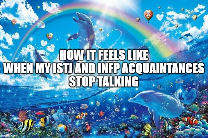 INFP ISTJ | HOW IT FEELS LIKE WHEN MY ISTJ AND INFP ACQUAINTANCES
STOP TALKING | image tagged in happy dolphin rainbow | made w/ Imgflip meme maker