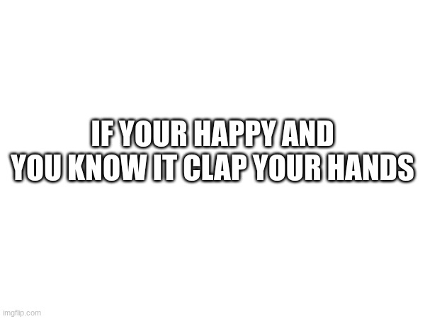 IF YOUR HAPPY AND YOU KNOW IT CLAP YOUR HANDS | made w/ Imgflip meme maker