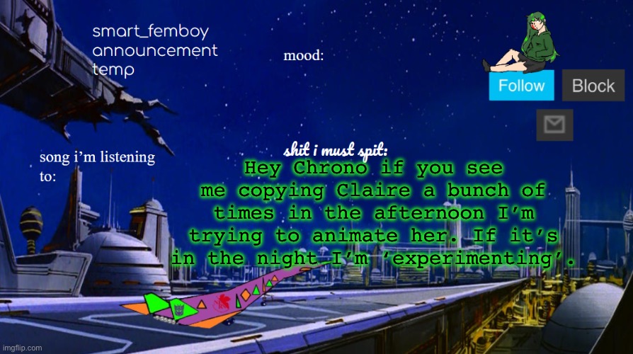 smart_femboy announcement temp | Hey Chrono if you see me copying Claire a bunch of times in the afternoon I’m trying to animate her. If it’s in the night I’m ‘experimenting’. | image tagged in smart_femboy announcement temp | made w/ Imgflip meme maker